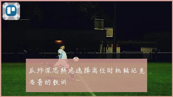 瓜帅深思熟虑选择离任时机铭记克洛普的教训