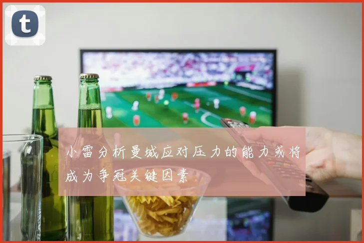 小雷分析曼城应对压力的能力或将成为争冠关键因素