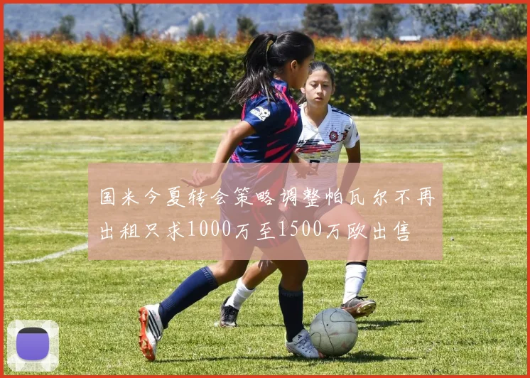 国米今夏转会策略调整帕瓦尔不再出租只求1000万至1500万欧出售