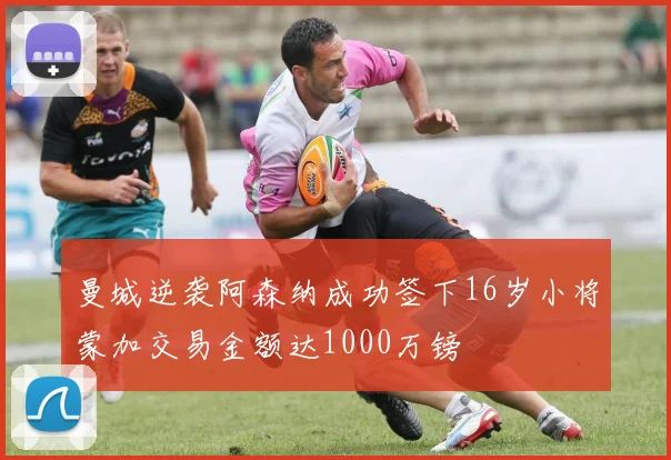曼城逆袭阿森纳成功签下16岁小将蒙加交易金额达1000万镑