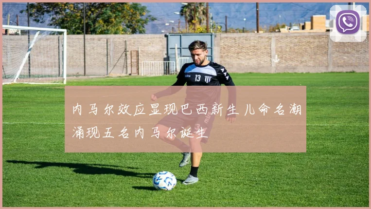 内马尔效应显现巴西新生儿命名潮涌现五名内马尔诞生