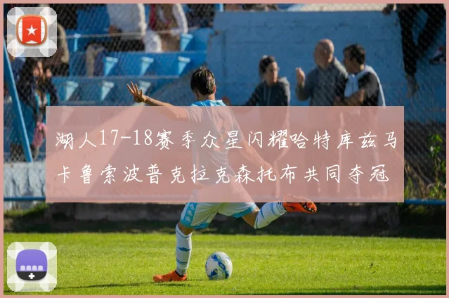湖人17-18赛季众星闪耀哈特库兹马卡鲁索波普克拉克森托布共同夺冠的辉煌时刻