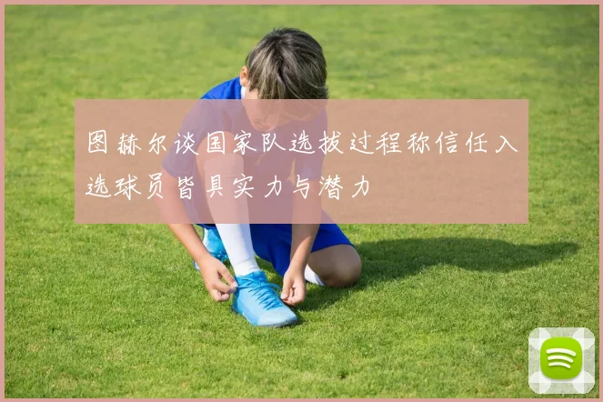 图赫尔谈国家队选拔过程称信任入选球员皆具实力与潜力