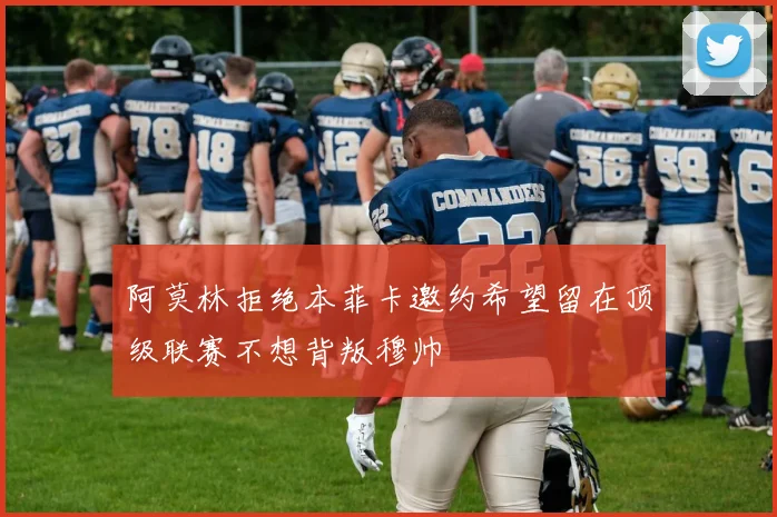 阿莫林拒绝本菲卡邀约希望留在顶级联赛不想背叛穆帅