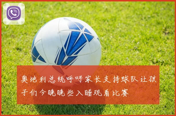 奥地利总统呼吁家长支持球队让孩子们今晚晚些入睡观看比赛