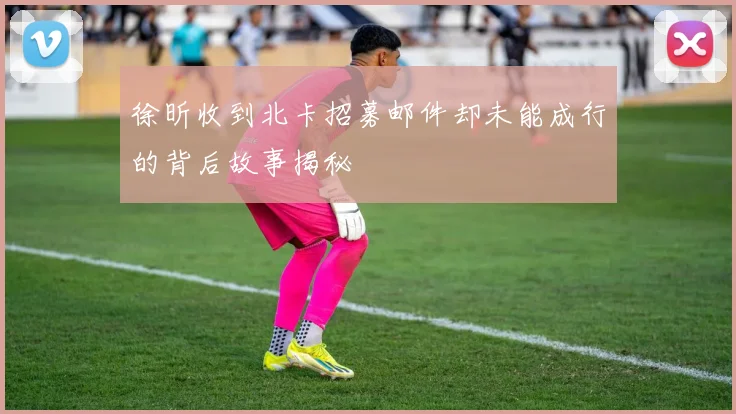 徐昕收到北卡招募邮件却未能成行的背后故事揭秘