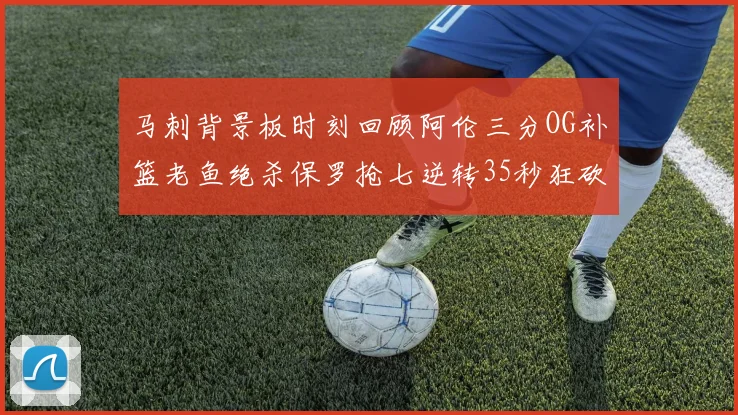 马刺背景板时刻回顾阿伦三分OG补篮老鱼绝杀保罗抢七逆转35秒狂砍13分