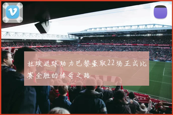 杜埃进球助力巴黎豪取22场正式比赛全胜的传奇之路