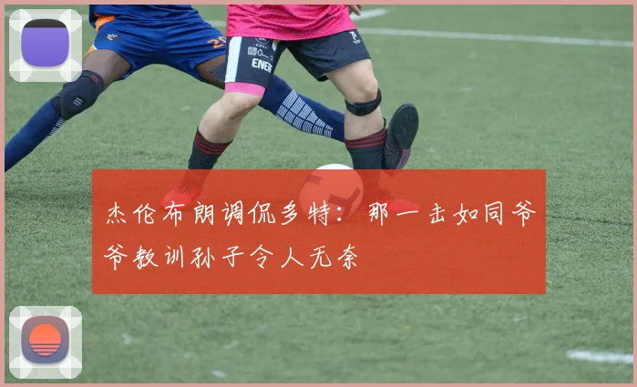 杰伦布朗调侃多特：那一击如同爷爷教训孙子令人无奈
