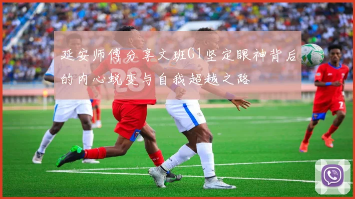 延安师傅分享文班G1坚定眼神背后的内心蜕变与自我超越之路