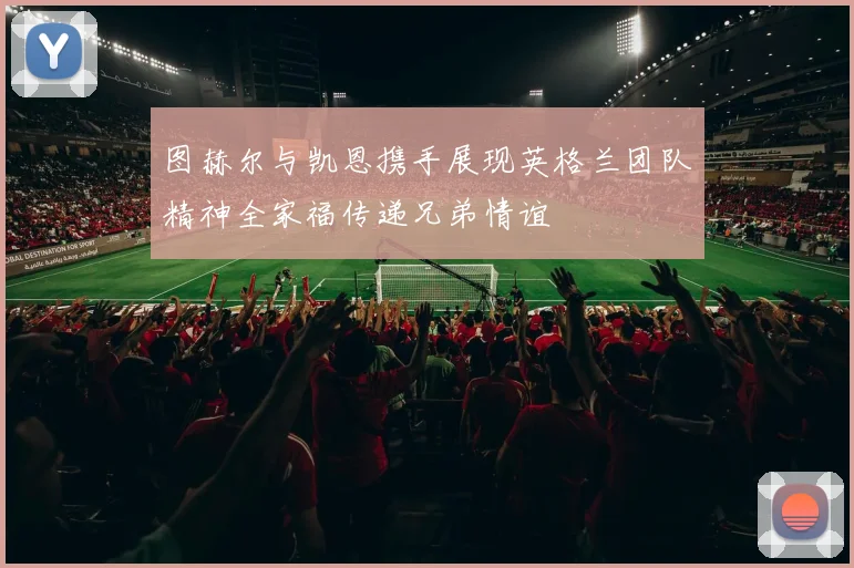 图赫尔与凯恩携手展现英格兰团队精神全家福传递兄弟情谊