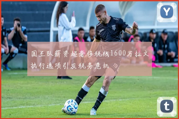 国王队薪资超奢侈税线1600万拉文执行选项引发税务危机