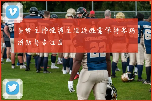 黄蜂主帅强调主场连胜需保持客场拼劲与专注度