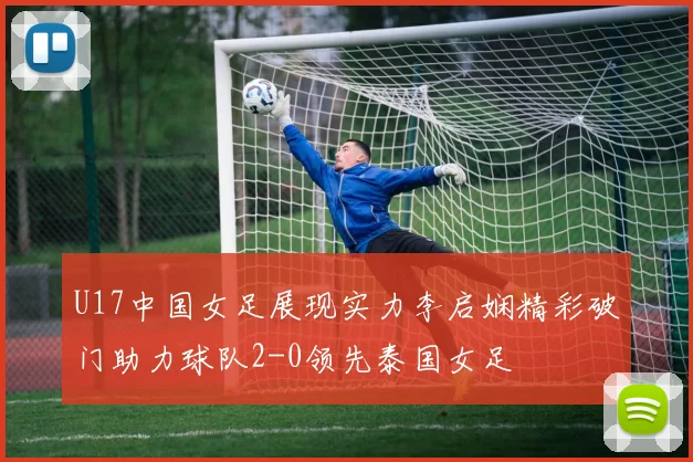 U17中国女足展现实力李启娴精彩破门助力球队2-0领先泰国女足
