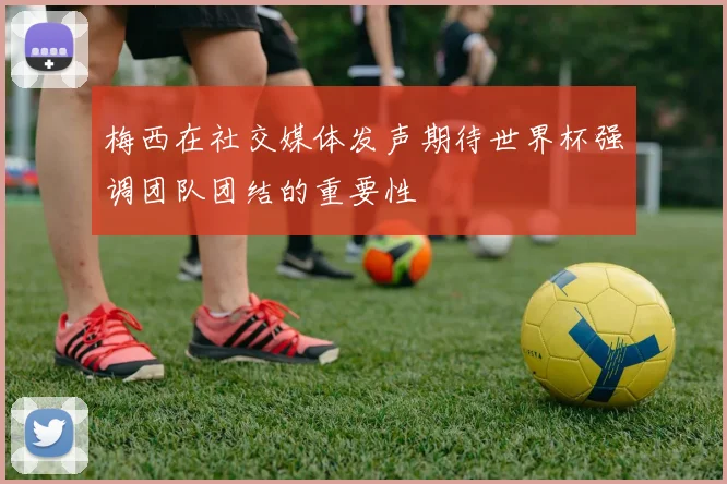 梅西在社交媒体发声期待世界杯强调团队团结的重要性