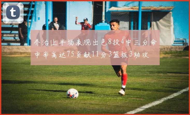 乔治上半场表现出色8投4中三分命中率高达75贡献11分3篮板3助攻