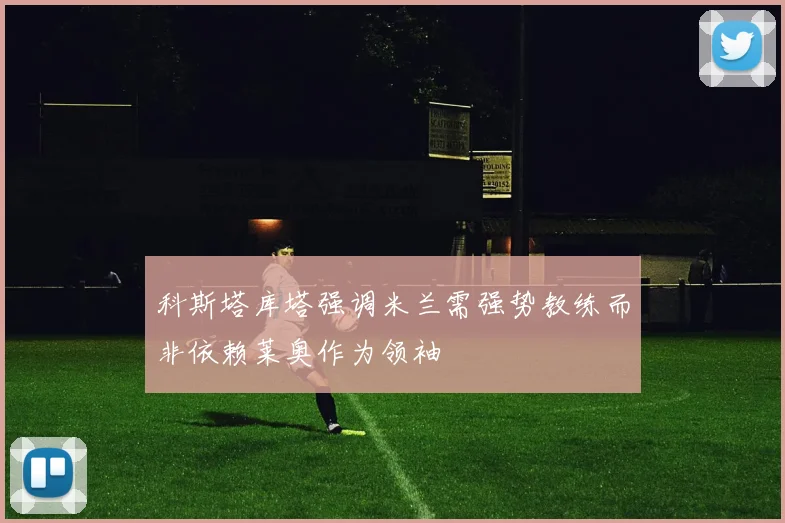 科斯塔库塔强调米兰需强势教练而非依赖莱奥作为领袖
