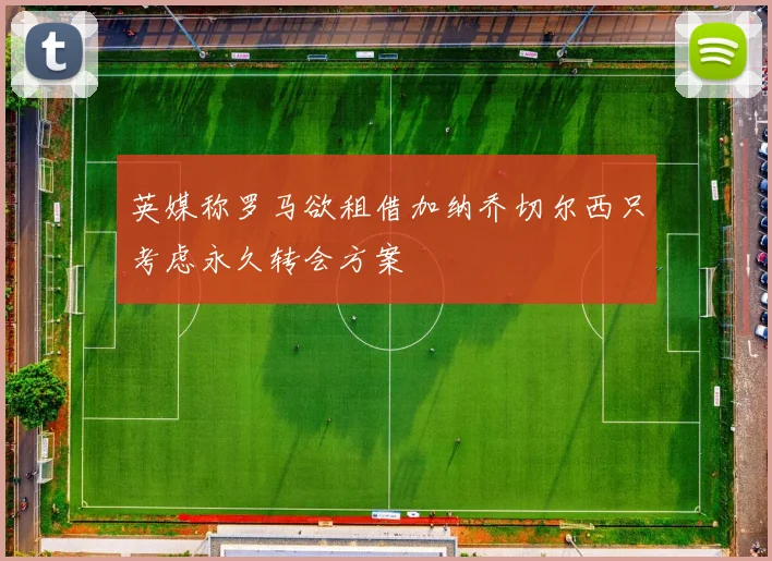 英媒称罗马欲租借加纳乔切尔西只考虑永久转会方案