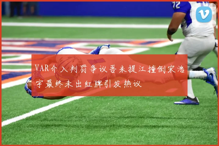 VAR介入判罚争议吾米提江撞倒宋浩宇最终未出红牌引发热议