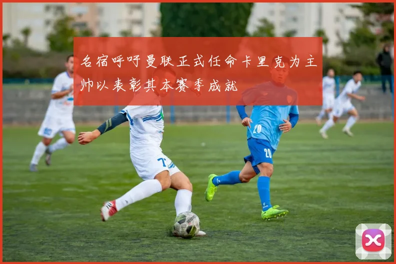 名宿呼吁曼联正式任命卡里克为主帅以表彰其本赛季成就