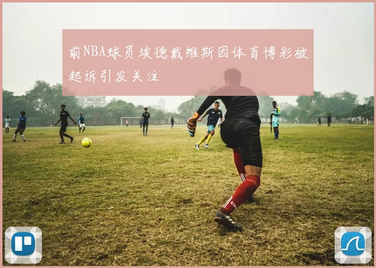 前NBA球员埃德戴维斯因体育博彩被起诉引发关注