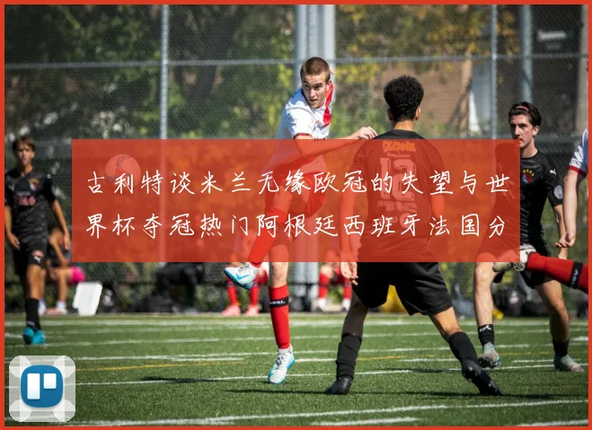古利特谈米兰无缘欧冠的失望与世界杯夺冠热门阿根廷西班牙法国分析